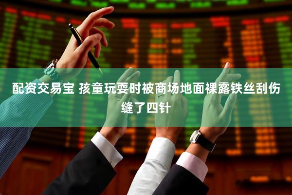 配资交易宝 孩童玩耍时被商场地面裸露铁丝刮伤缝了四针