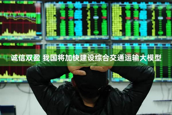 诚信双盈 我国将加快建设综合交通运输大模型