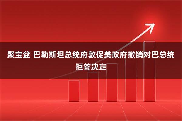 聚宝盆 巴勒斯坦总统府敦促美政府撤销对巴总统拒签决定