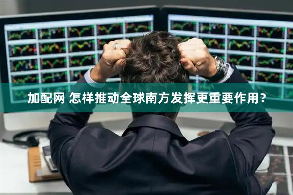加配网 怎样推动全球南方发挥更重要作用？