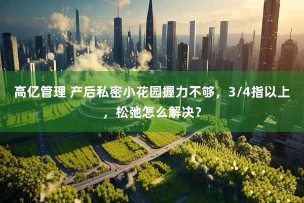 高亿管理 产后私密小花园握力不够，3/4指以上，松弛怎么解决？