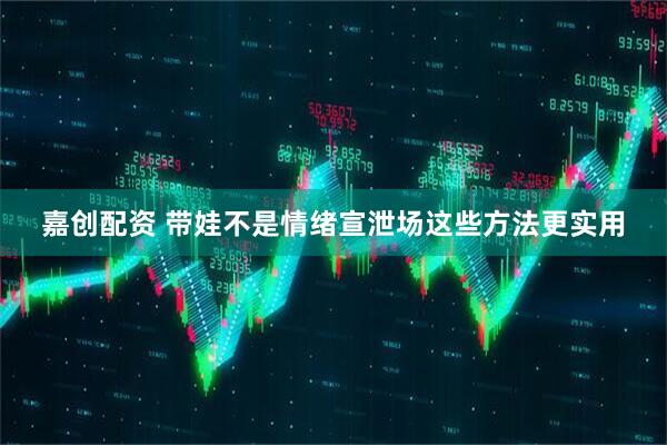 嘉创配资 带娃不是情绪宣泄场这些方法更实用
