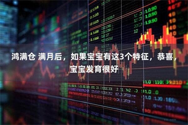 鸿满仓 满月后，如果宝宝有这3个特征，恭喜，宝宝发育很好