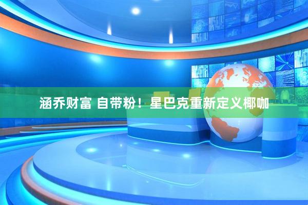 涵乔财富 自带粉！星巴克重新定义椰咖