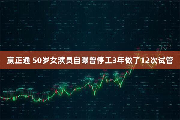 赢正通 50岁女演员自曝曾停工3年做了12次试管