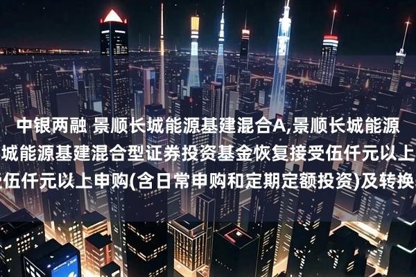 中银两融 景顺长城能源基建混合A,景顺长城能源基建混合C: 关于景顺长城能源基建混合型证券投资基金恢复接受伍仟元以上申购(含日常申购和定期定额投资)及转换转入业务的公告