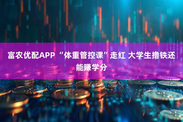 富农优配APP “体重管控课”走红 大学生撸铁还能赚学分