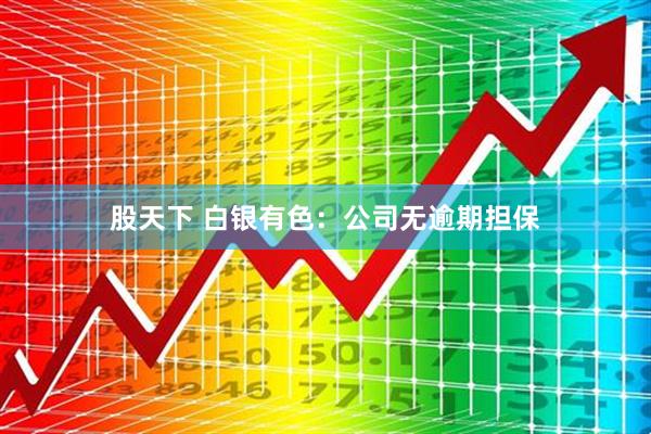 股天下 白银有色：公司无逾期担保
