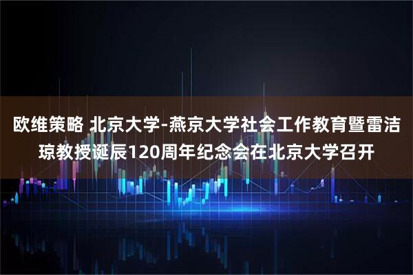 欧维策略 北京大学-燕京大学社会工作教育暨雷洁琼教授诞辰120周年纪念会在北京大学召开