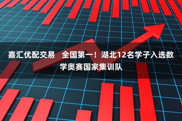 嘉汇优配交易   全国第一！湖北12名学子入选数学奥赛国家集训队