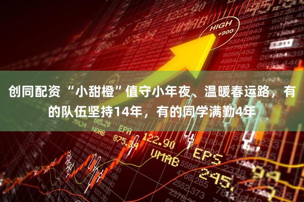 创同配资 “小甜橙”值守小年夜、温暖春运路，有的队伍坚持14年，有的同学满勤4年