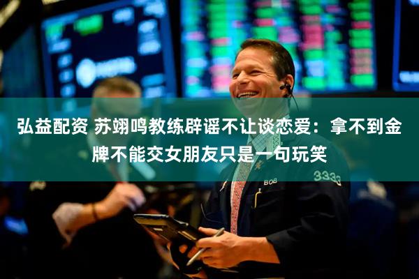 弘益配资 苏翊鸣教练辟谣不让谈恋爱：拿不到金牌不能交女朋友只是一句玩笑