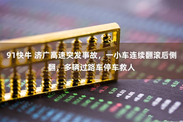 91快牛 济广高速突发事故，一小车连续翻滚后侧翻，多辆过路车停车救人
