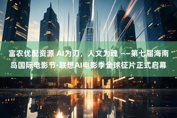 富农优配资源 AI为刃，人文为魂 ——第七届海南岛国际电影节·联想AI电影季全球征片正式启幕
