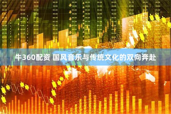 牛360配资 国风音乐与传统文化的双向奔赴