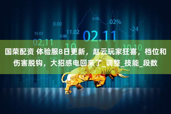 国荣配资 体验服8日更新，赵云玩家狂喜，档位和伤害脱钩，大招感电回来了_调整_技能_段数