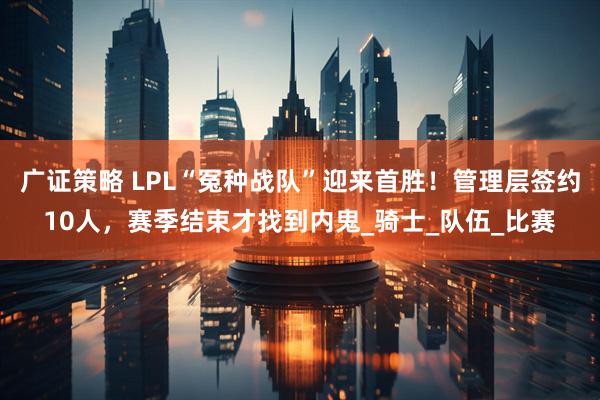 广证策略 LPL“冤种战队”迎来首胜！管理层签约10人，赛季结束才找到内鬼_骑士_队伍_比赛
