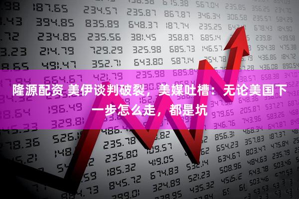 隆源配资 美伊谈判破裂，美媒吐槽：无论美国下一步怎么走，都是坑