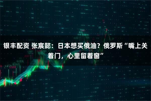 银丰配资 张宸懿：日本想买俄油？俄罗斯“嘴上关着门，心里留着窗”